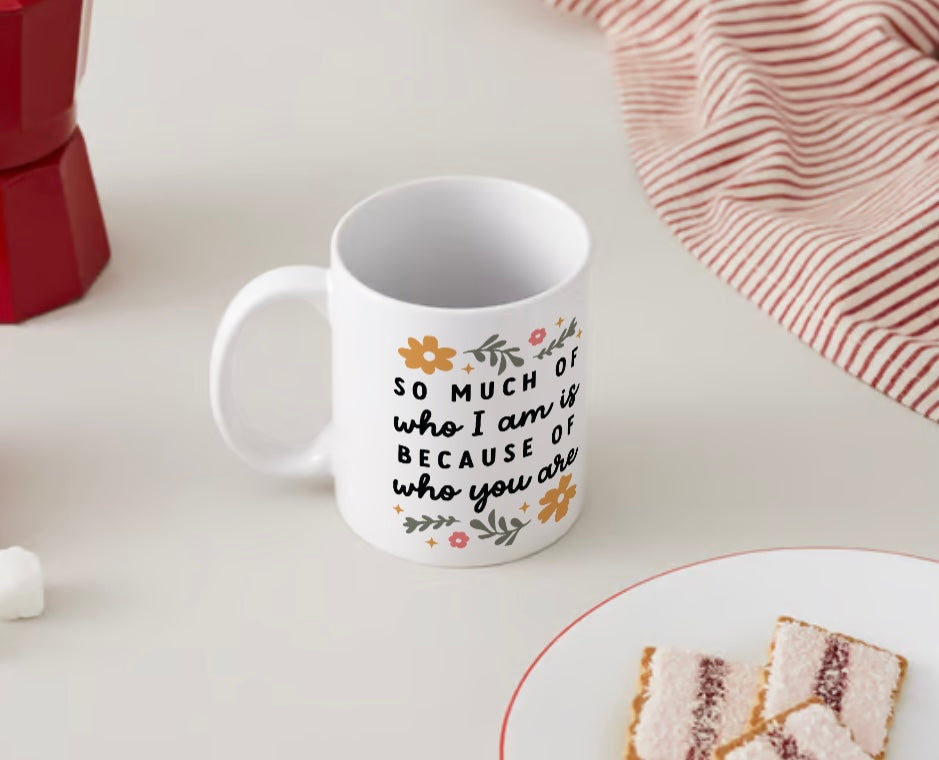 11oz Mug - So Much Of Who I Am, Is Because Of Who You are